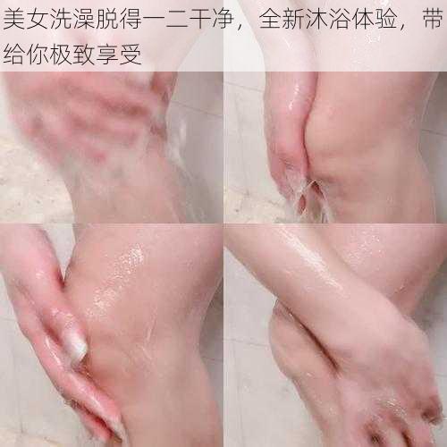 美女洗澡脱得一二干净，全新沐浴体验，带给你极致享受