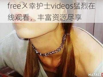 free㐅幸护士videos猛烈在线观看，丰富资源尽享