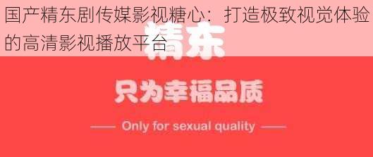 国产精东剧传媒影视糖心：打造极致视觉体验的高清影视播放平台