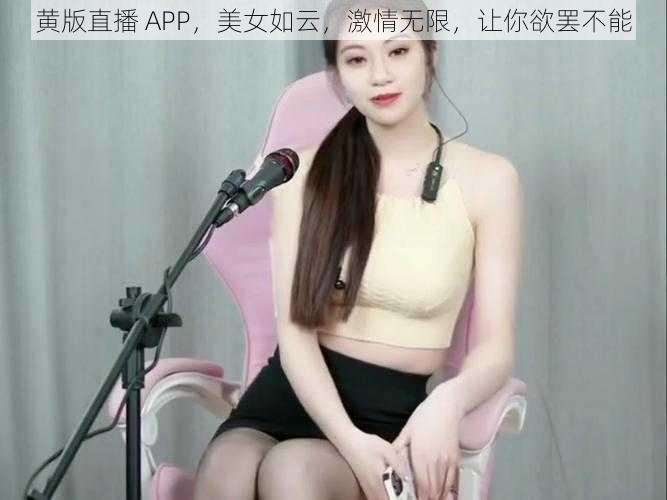 黄版直播 APP，美女如云，激情无限，让你欲罢不能