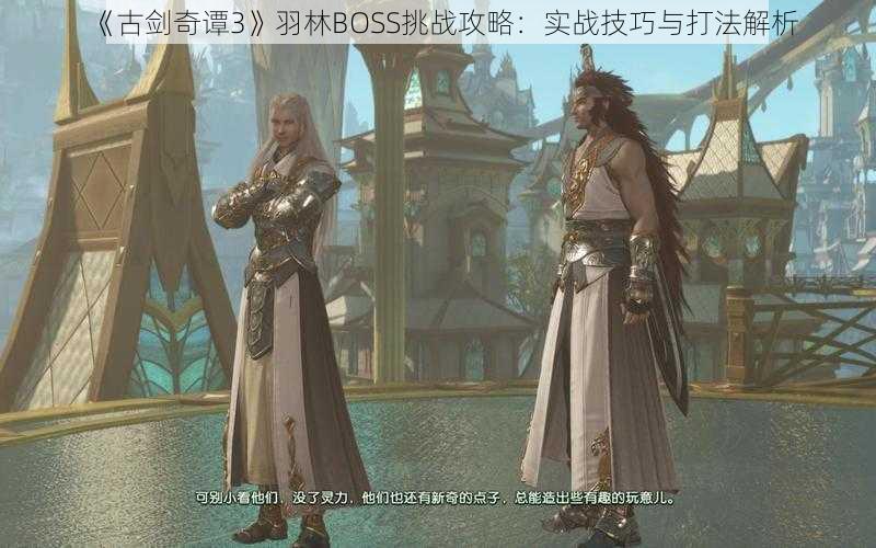 《古剑奇谭3》羽林BOSS挑战攻略：实战技巧与打法解析