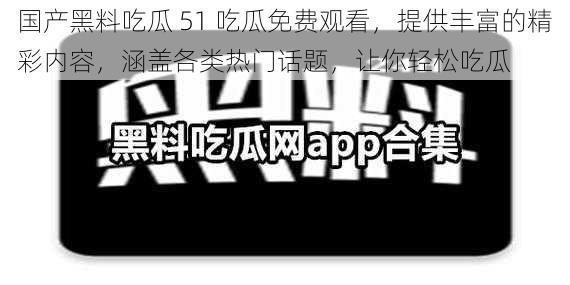 国产黑料吃瓜 51 吃瓜免费观看，提供丰富的精彩内容，涵盖各类热门话题，让你轻松吃瓜