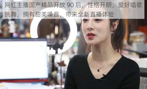 网红主播国产精品开放 90 后，性格开朗，爱好唱歌跳舞，拥有甜美嗓音，带来全新直播体验