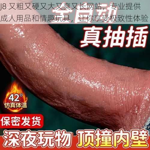 J8 又粗又硬又大又爽又长网站，专业提供成人用品和情趣玩具，让你享受极致性体验