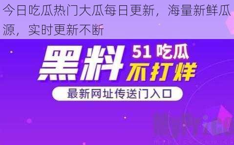 今日吃瓜热门大瓜每日更新，海量新鲜瓜源，实时更新不断