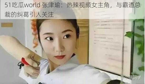 51吃瓜world 张津瑜：热辣视频女主角，与霸道总裁的纠葛引人关注