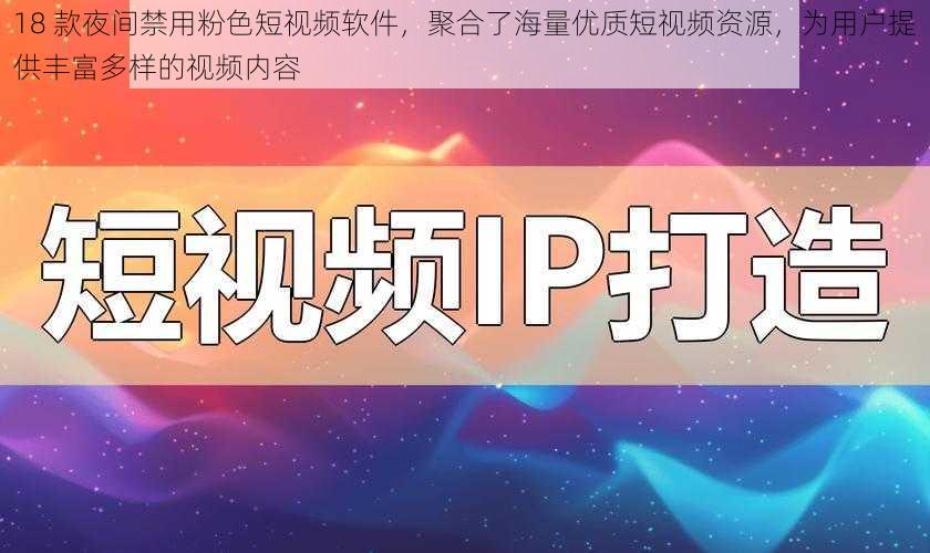 18 款夜间禁用粉色短视频软件，聚合了海量优质短视频资源，为用户提供丰富多样的视频内容