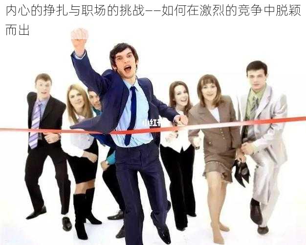 内心的挣扎与职场的挑战——如何在激烈的竞争中脱颖而出