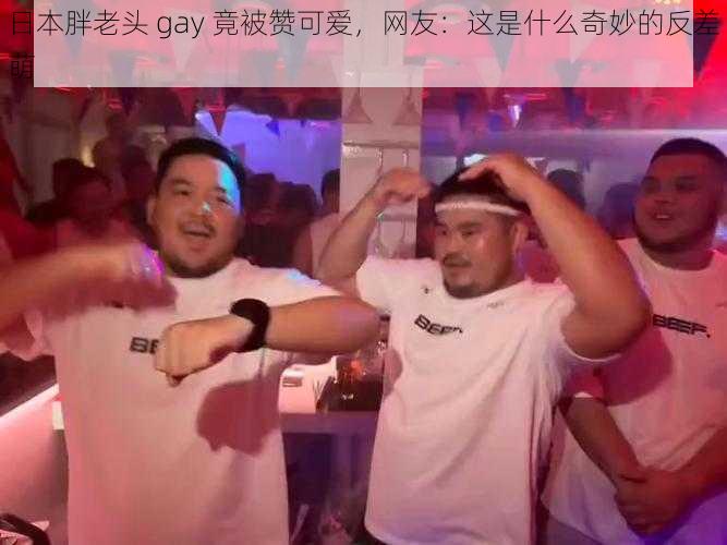 日本胖老头 gay 竟被赞可爱，网友：这是什么奇妙的反差萌