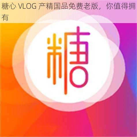 糖心 VLOG 产精国品免费老版，你值得拥有