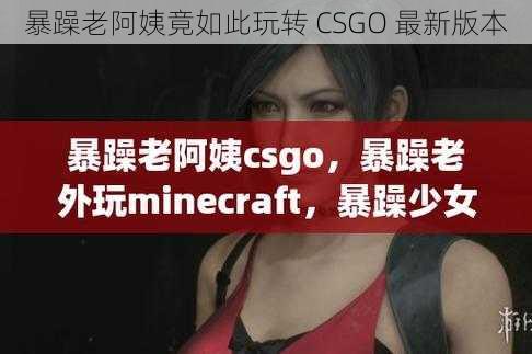 暴躁老阿姨竟如此玩转 CSGO 最新版本