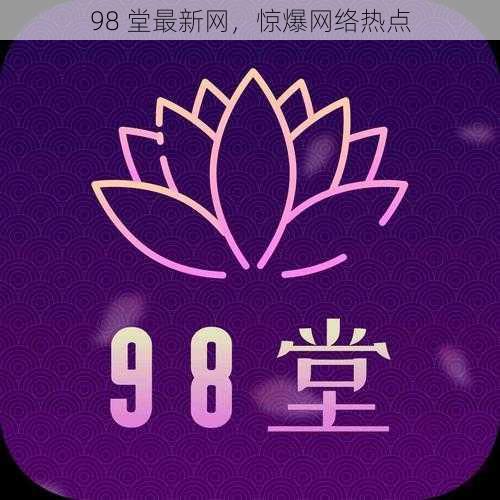 98 堂最新网，惊爆网络热点