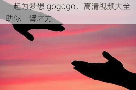 一起为梦想 gogogo，高清视频大全助你一臂之力