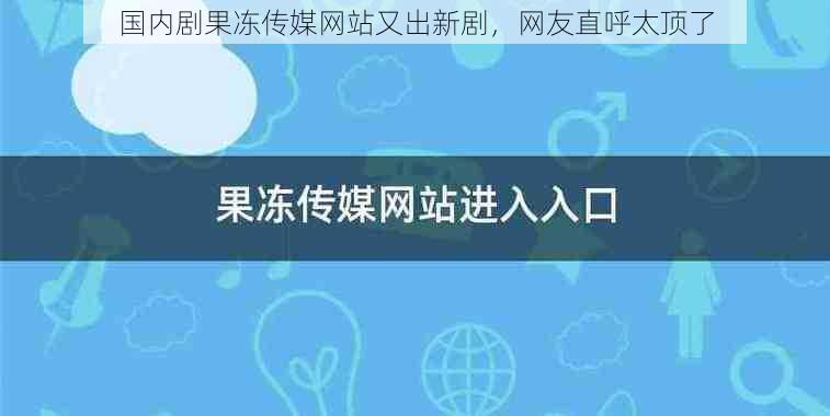 国内剧果冻传媒网站又出新剧，网友直呼太顶了