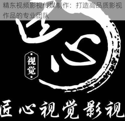 精东视频影视传媒制作：打造高品质影视作品的专业团队