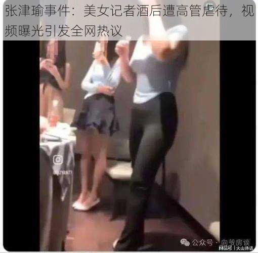 张津瑜事件：美女记者酒后遭高管虐待，视频曝光引发全网热议