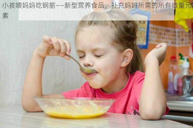 小孩喂妈妈吃钢筋——新型营养食品，补充妈妈所需的所有微量元素