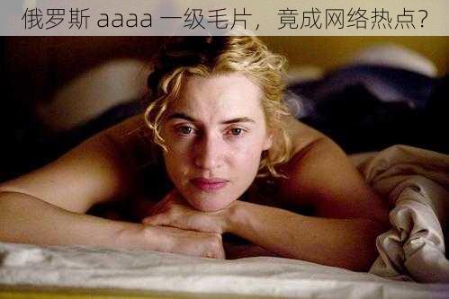 俄罗斯 aaaa 一级毛片，竟成网络热点？