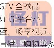 GTV 全球最好 G 平台小蓝，畅享视频、直播、购物等多元化精彩内容