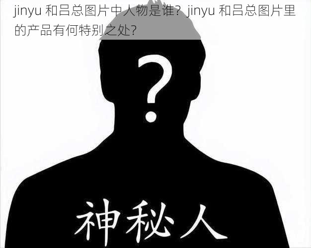 jinyu 和吕总图片中人物是谁？jinyu 和吕总图片里的产品有何特别之处？