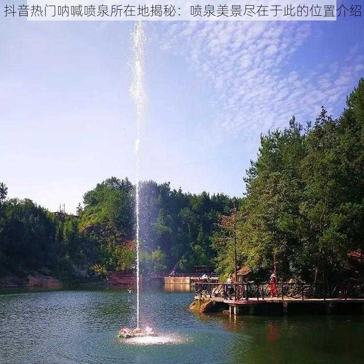 抖音热门呐喊喷泉所在地揭秘：喷泉美景尽在于此的位置介绍