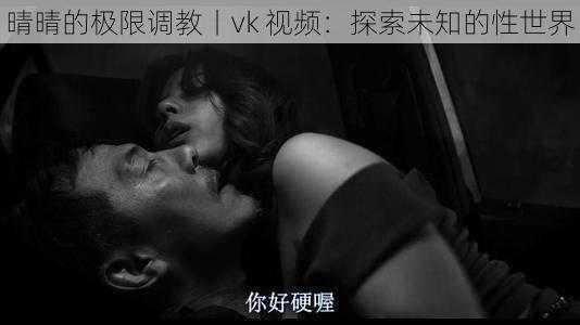 晴晴的极限调教丨vk 视频：探索未知的性世界