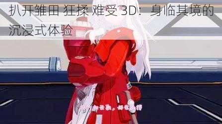 扒开雏田 狂揉 难受 3D：身临其境的沉浸式体验