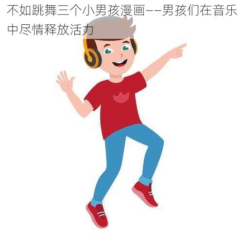 不如跳舞三个小男孩漫画——男孩们在音乐中尽情释放活力