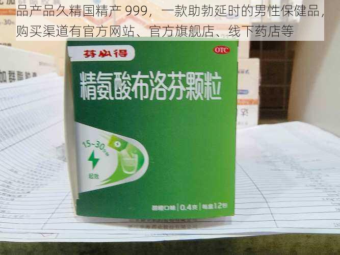 品产品久精国精产 999，一款助勃延时的男性保健品，购买渠道有官方网站、官方旗舰店、线下药店等