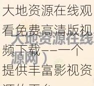 大地资源在线观看免费高清版视频下载——一个提供丰富影视资源的平台