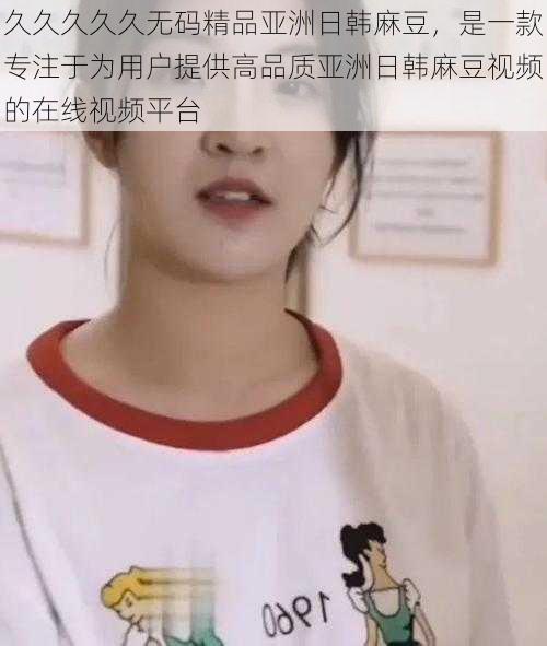 久久久久久无码精品亚洲日韩麻豆，是一款专注于为用户提供高品质亚洲日韩麻豆视频的在线视频平台