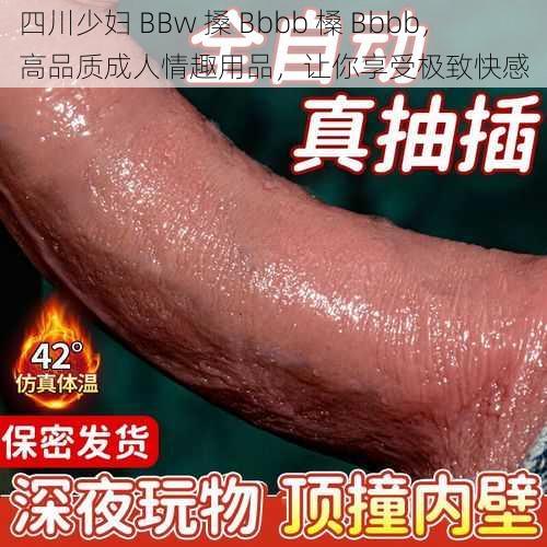 四川少妇 BBw 搡 Bbbb 槡 Bbbb，高品质成人情趣用品，让你享受极致快感