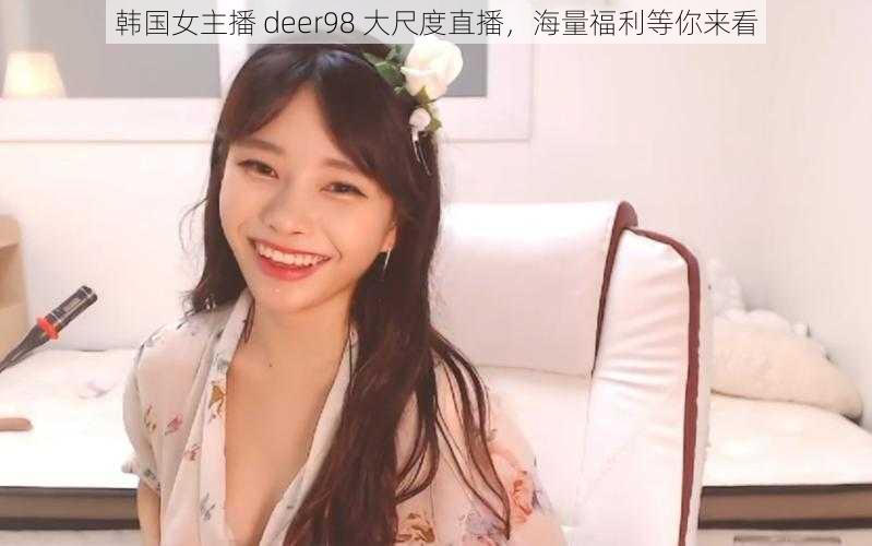 韩国女主播 deer98 大尺度直播，海量福利等你来看