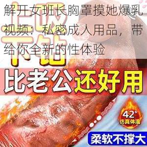 解开女班长胸罩摸她爆乳视频：私密成人用品，带给你全新的性体验