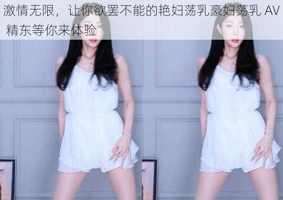 激情无限，让你欲罢不能的艳妇荡乳豪妇荡乳 AV 精东等你来体验