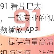 91 看片巴大，一款专业的视频播放 APP，提供海量高清视频资源，让你随时随地享受极致观影体验