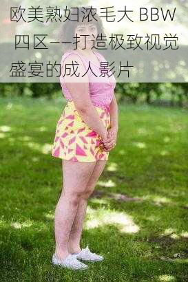 欧美熟妇浓毛大 BBW 四区——打造极致视觉盛宴的成人影片