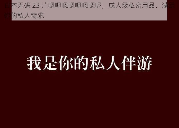 日本无码 23 片嗯嗯嗯嗯嗯嗯嗯呢，成人级私密用品，满足你的私人需求