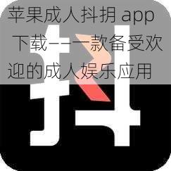 苹果成人抖抈 app 下载——一款备受欢迎的成人娱乐应用