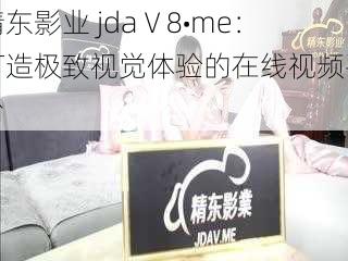 精东影业 jdaⅤ8•me：打造极致视觉体验的在线视频平台