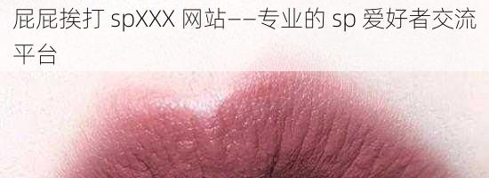 屁屁挨打 spXXX 网站——专业的 sp 爱好者交流平台