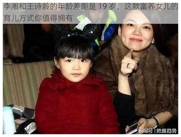 李湘和王诗龄的年龄差距是 19 岁，这款富养女儿的育儿方式你值得拥有