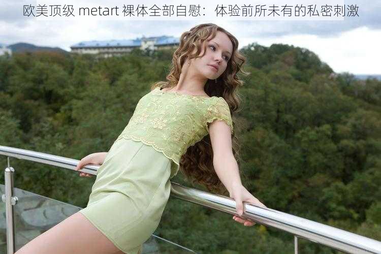 欧美顶级 metart 裸体全部自慰：体验前所未有的私密刺激