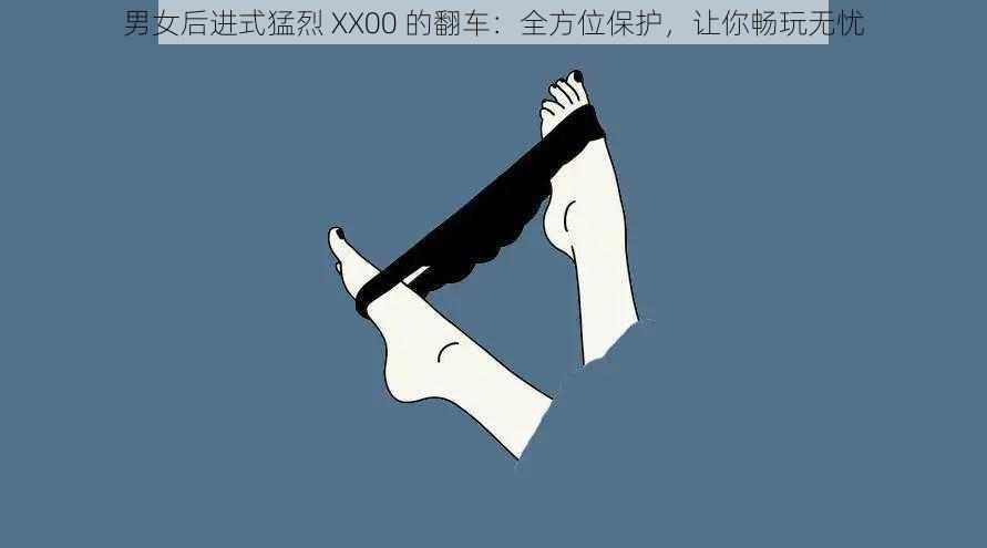 男女后进式猛烈 XX00 的翻车：全方位保护，让你畅玩无忧