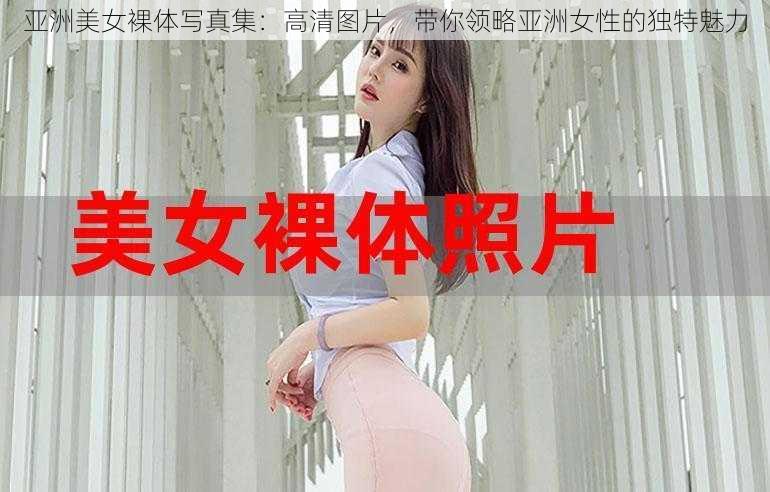 亚洲美女裸体写真集：高清图片，带你领略亚洲女性的独特魅力