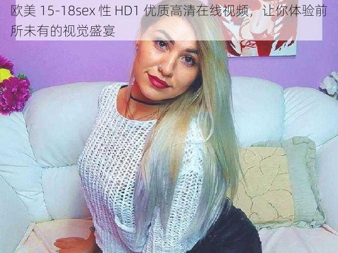 欧美 15-18sex 性 HD1 优质高清在线视频，让你体验前所未有的视觉盛宴