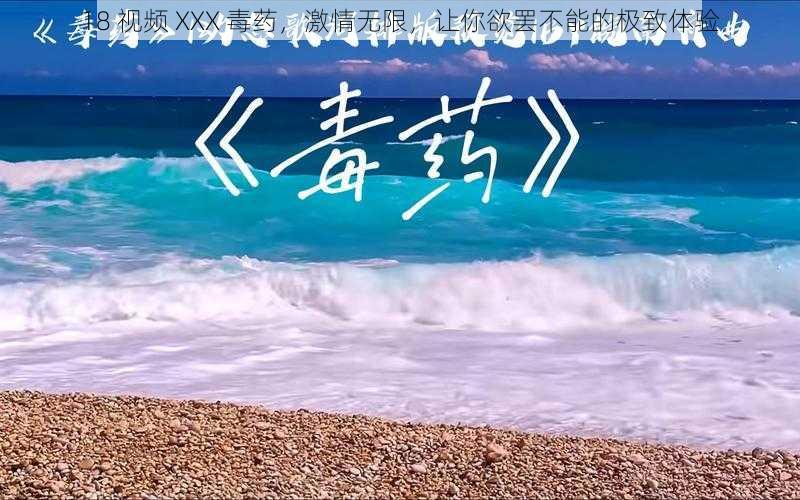 18 视频 XXX 毒药，激情无限，让你欲罢不能的极致体验