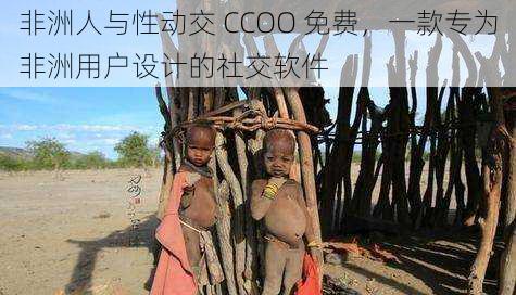 非洲人与性动交 CCOO 免费，一款专为非洲用户设计的社交软件