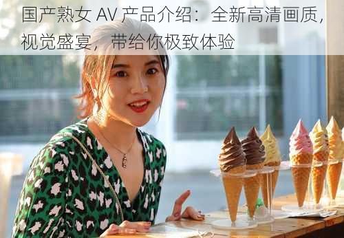 国产熟女 AV 产品介绍：全新高清画质，视觉盛宴，带给你极致体验