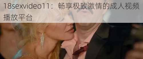 18sexvideo11：畅享极致激情的成人视频播放平台